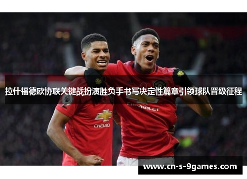 拉什福德欧协联关键战扮演胜负手书写决定性篇章引领球队晋级征程 拉什福德欧协联关键战扮演胜负手书写决定性篇章引领球队晋级征程