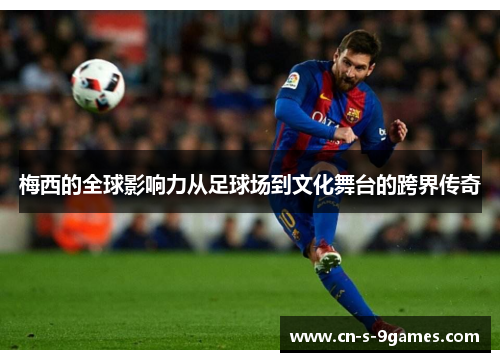 梅西的全球影响力从足球场到文化舞台的跨界传奇 梅西的全球影响力从足球场到文化舞台的跨界传奇