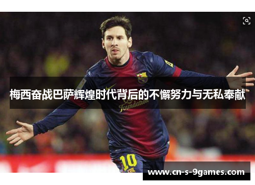 梅西奋战巴萨辉煌时代背后的不懈努力与无私奉献 梅西奋战巴萨辉煌时代背后的不懈努力与无私奉献