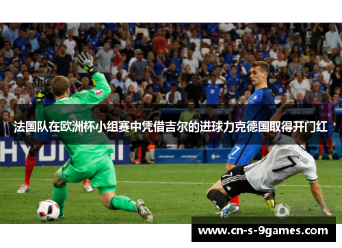 法国队在欧洲杯小组赛中凭借吉尔的进球力克德国取得开门红