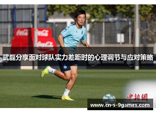 武磊分享面对球队实力差距时的心理调节与应对策略