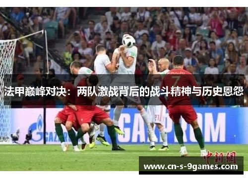 法甲巅峰对决:两队激战背后的战斗精神与历史恩怨 法甲巅峰对决:两队激战背后的战斗精神与历史恩怨