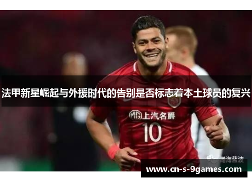 法甲新星崛起与外援时代的告别是否标志着本土球员的复兴 法甲新星崛起与外援时代的告别是否标志着本土球员的复兴