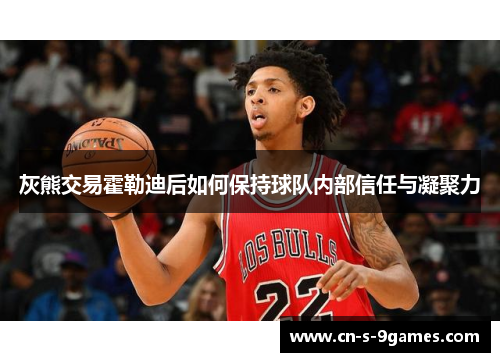 灰熊交易霍勒迪后如何保持球队内部信任与凝聚力 灰熊交易霍勒迪后如何保持球队内部信任与凝聚力