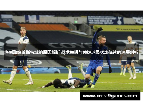 热刺败给莱斯特城的原因解析 战术失误与关键球员状态低迷的深层剖析