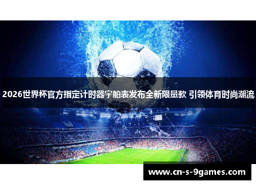 2026世界杯官方指定计时器宇舶表发布全新限量款 引领体育时尚潮流