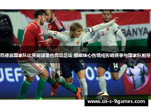 厄德高国家队比赛脚踝重伤震动足坛 挪威核心伤情或影响赛季与国家队前景 厄德高国家队比赛脚踝重伤震动足坛 挪威核心伤情或影响赛季与国家队前景