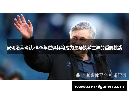 安切洛蒂确认2025年世俱杯将成为皇马执教生涯的重要挑战 安切洛蒂确认2025年世俱杯将成为皇马执教生涯的重要挑战