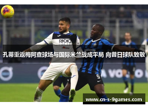 孔蒂重返梅阿查球场与国际米兰战成平局 向昔日球队致敬 孔蒂重返梅阿查球场与国际米兰战成平局 向昔日球队致敬