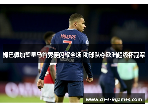 姆巴佩加盟皇马首秀便闪耀全场 助球队夺欧洲超级杯冠军 姆巴佩加盟皇马首秀便闪耀全场 助球队夺欧洲超级杯冠军
