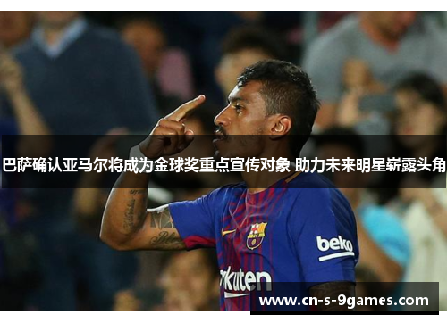 巴萨确认亚马尔将成为金球奖重点宣传对象 助力未来明星崭露头角