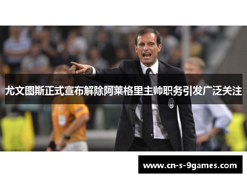 尤文图斯正式宣布解除阿莱格里主帅职务引发广泛关注 尤文图斯正式宣布解除阿莱格里主帅职务引发广泛关注