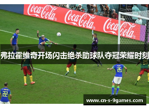 弗拉霍维奇开场闪击绝杀助球队夺冠荣耀时刻 弗拉霍维奇开场闪击绝杀助球队夺冠荣耀时刻