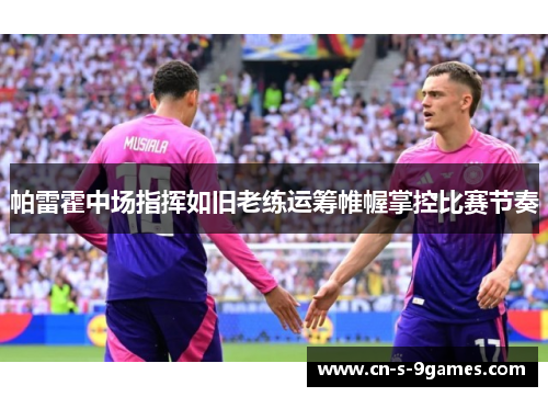 帕雷霍中场指挥如旧老练运筹帷幄掌控比赛节奏 帕雷霍中场指挥如旧老练运筹帷幄掌控比赛节奏