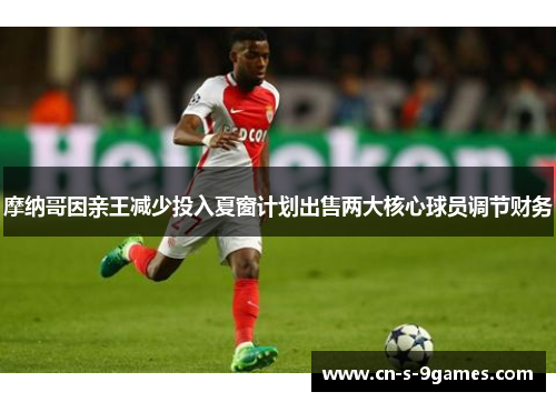 摩纳哥因亲王减少投入夏窗计划出售两大核心球员调节财务 摩纳哥因亲王减少投入夏窗计划出售两大核心球员调节财务