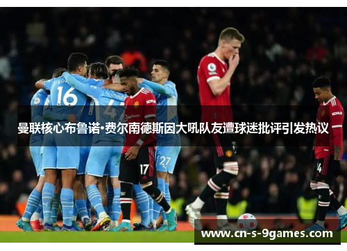 曼联核心布鲁诺·费尔南德斯因大吼队友遭球迷批评引发热议 曼联核心布鲁诺·费尔南德斯因大吼队友遭球迷批评引发热议