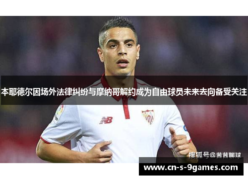 本耶德尔因场外法律纠纷与摩纳哥解约成为自由球员未来去向备受关注 本耶德尔因场外法律纠纷与摩纳哥解约成为自由球员未来去向备受关注