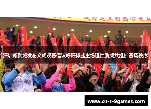 深圳新鹏城发布文明观赛倡议呼吁球迷主场理性助威共维护赛场秩序