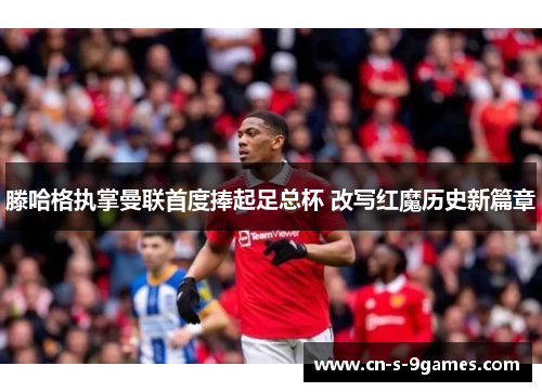 滕哈格执掌曼联首度捧起足总杯 改写红魔历史新篇章