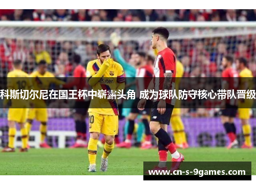 科斯切尔尼在国王杯中崭露头角 成为球队防守核心带队晋级 科斯切尔尼在国王杯中崭露头角 成为球队防守核心带队晋级