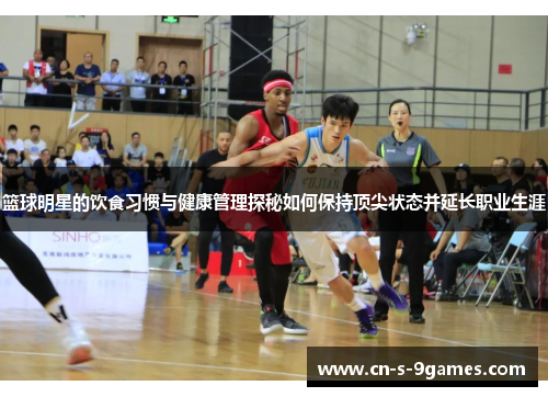 篮球明星的饮食习惯与健康管理探秘如何保持顶尖状态并延长职业生涯 篮球明星的饮食习惯与健康管理探秘如何保持顶尖状态并延长职业生涯