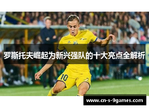 罗斯托夫崛起为新兴强队的十大亮点全解析 罗斯托夫崛起为新兴强队的十大亮点全解析