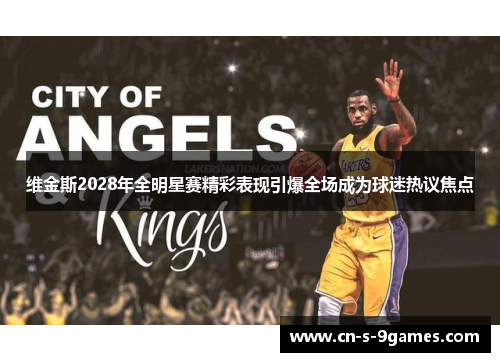 维金斯2028年全明星赛精彩表现引爆全场成为球迷热议焦点 维金斯2028年全明星赛精彩表现引爆全场成为球迷热议焦点