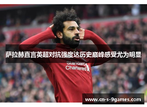 萨拉赫直言英超对抗强度达历史巅峰感受尤为明显 萨拉赫直言英超对抗强度达历史巅峰感受尤为明显