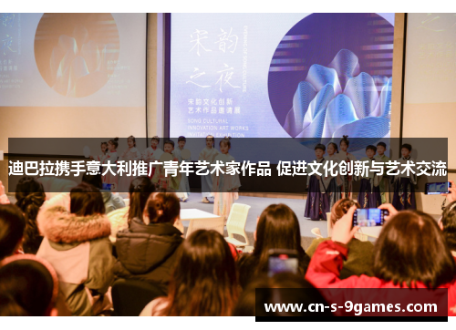 迪巴拉携手意大利推广青年艺术家作品 促进文化创新与艺术交流 迪巴拉携手意大利推广青年艺术家作品 促进文化创新与艺术交流