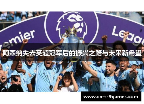 阿森纳失去英超冠军后的振兴之路与未来新希望 阿森纳失去英超冠军后的振兴之路与未来新希望