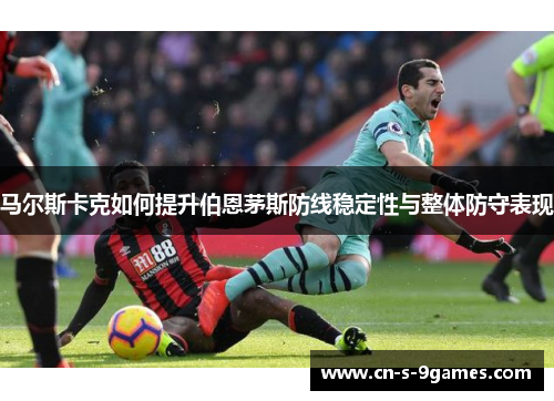 马尔斯卡克如何提升伯恩茅斯防线稳定性与整体防守表现 马尔斯卡克如何提升伯恩茅斯防线稳定性与整体防守表现