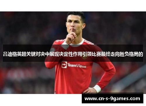 吕迪格英超关键对决中展现决定性作用引领比赛最终走向胜负格局的 吕迪格英超关键对决中展现决定性作用引领比赛最终走向胜负格局的